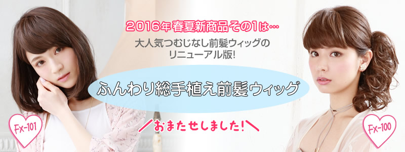 2016年春夏新商品その１は…大人気つむじなし前髪ウィッグのリニューアル版！ふんわり総手植え前髪ウィッグ　FX-100/FX-101